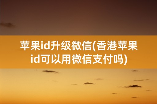 苹果id升级微信(香港苹果id可以用微信支付吗)