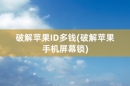 破解苹果ID多钱(破解苹果手机屏幕锁)