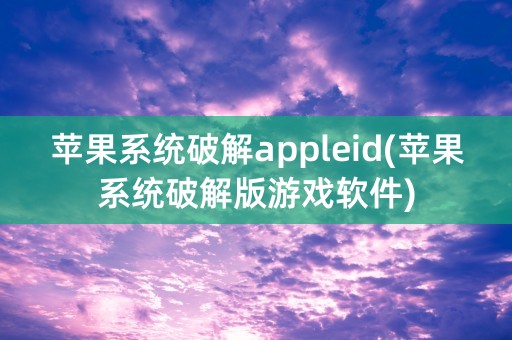 苹果系统破解appleid(苹果系统破解版游戏软件)