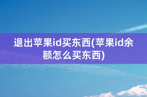 退出苹果id买东西(苹果id余额怎么买东西)