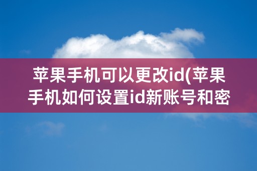 苹果手机可以更改id(苹果手机如何设置id新账号和密码)