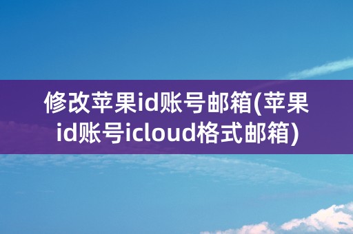 修改苹果id账号邮箱(苹果id账号icloud格式邮箱)