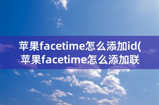 苹果facetime怎么添加id(苹果facetime怎么添加联系人)