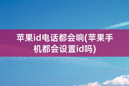 苹果id电话都会响(苹果手机都会设置id吗)