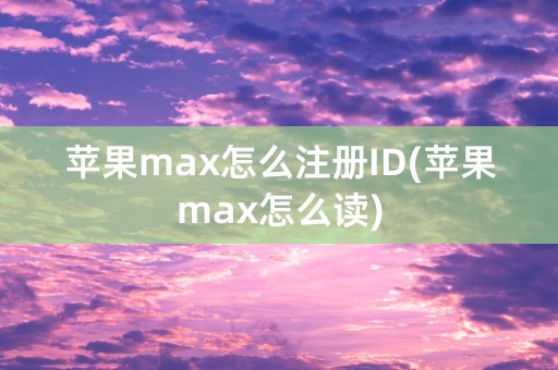 苹果max怎么注册ID(苹果max怎么读)