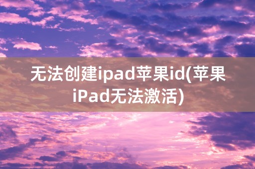 无法创建ipad苹果id(苹果iPad无法激活)