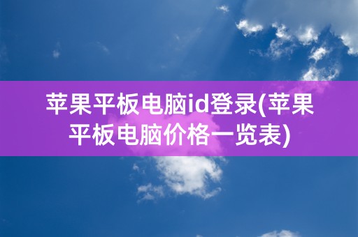 苹果平板电脑id登录(苹果平板电脑价格一览表)