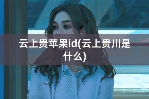 云上贵苹果id(云上贵川是什么)