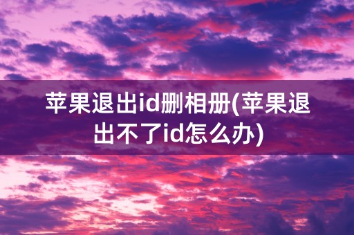 苹果退出id删相册(苹果退出不了id怎么办)