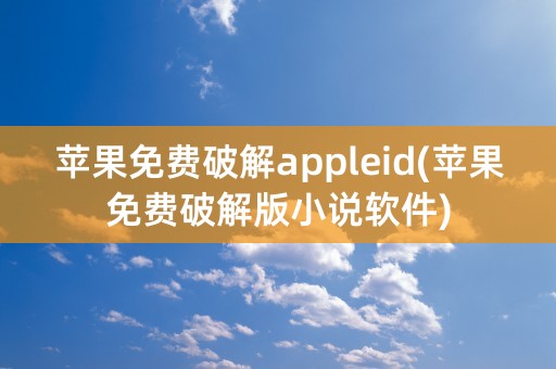 苹果免费破解appleid(苹果免费破解版小说软件)