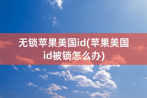 无锁苹果美国id(苹果美国id被锁怎么办)