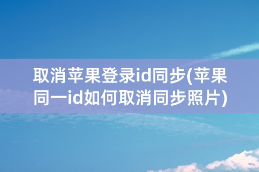 取消苹果登录id同步(苹果同一id如何取消同步照片)