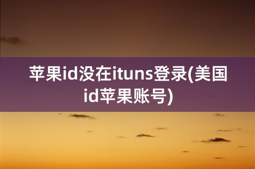 苹果id没在ituns登录(美国id苹果账号)