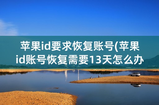 苹果id要求恢复账号(苹果id账号恢复需要13天怎么办)