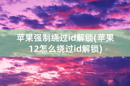 苹果强制绕过id解锁(苹果12怎么绕过id解锁)