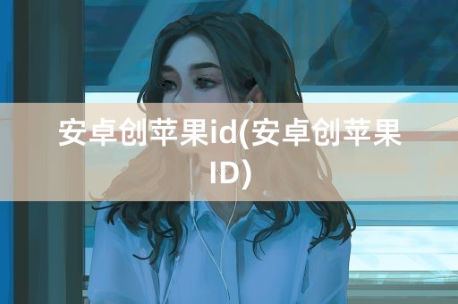 安卓创苹果id(安卓创苹果ID)