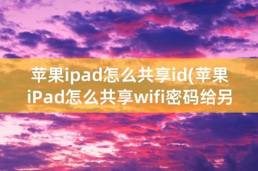 苹果ipad怎么共享id(苹果iPad怎么共享wifi密码给另一个手机)