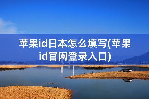 苹果id日本怎么填写(苹果id官网登录入口)