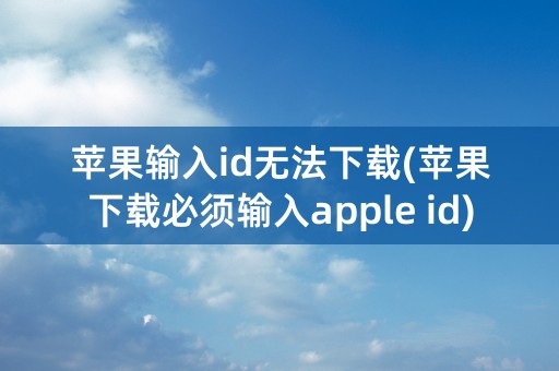 苹果输入id无法下载(苹果下载必须输入apple id)