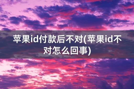 苹果id付款后不对(苹果id不对怎么回事)