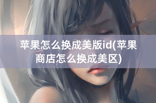 苹果怎么换成美版id(苹果商店怎么换成美区)