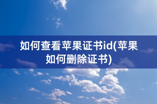 如何查看苹果证书id(苹果如何删除证书)