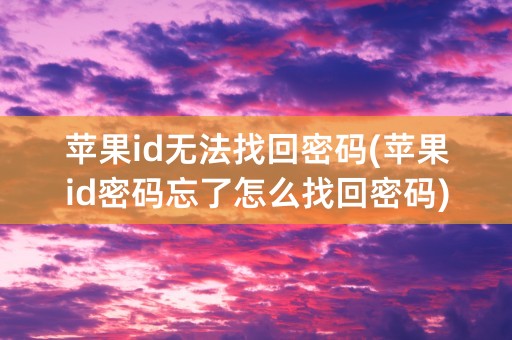 苹果id无法找回密码(苹果id密码忘了怎么找回密码)