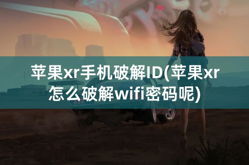 苹果xr手机破解ID(苹果xr怎么破解wifi密码呢)