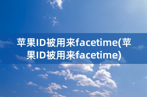 苹果ID被用来facetime(苹果ID被用来facetime)