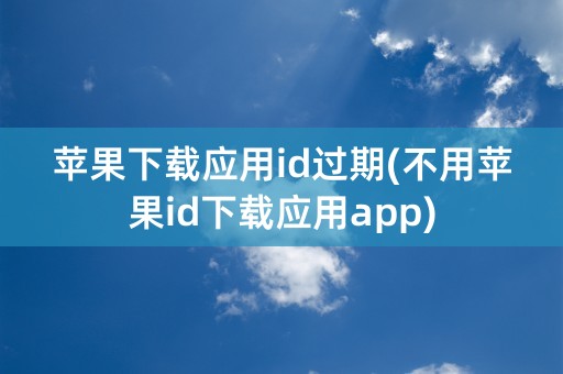 苹果下载应用id过期(不用苹果id下载应用app)