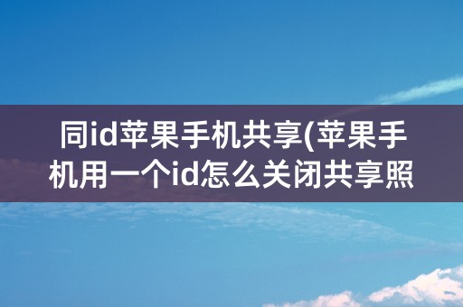 同id苹果手机共享(苹果手机用一个id怎么关闭共享照片)