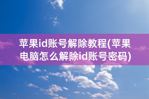 苹果id账号解除教程(苹果电脑怎么解除id账号密码)