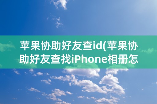 苹果协助好友查id(苹果协助好友查找iPhone相册怎么上锁)