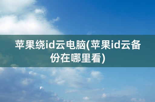 苹果绕id云电脑(苹果id云备份在哪里看)