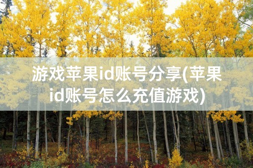 游戏苹果id账号分享(苹果id账号怎么充值游戏)