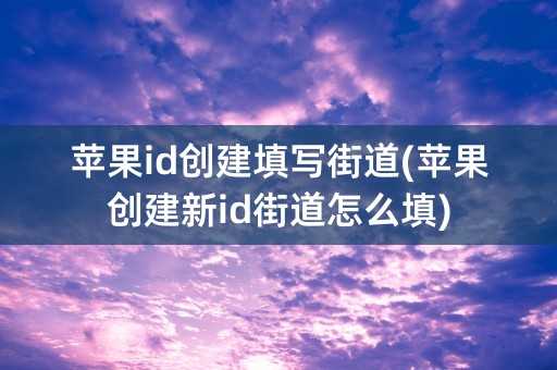 苹果id创建填写街道(苹果创建新id街道怎么填)