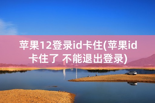 苹果12登录id卡住(苹果id卡住了 不能退出登录)