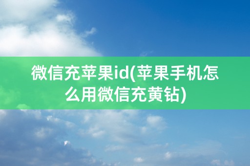 微信充苹果id(苹果手机怎么用微信充黄钻)