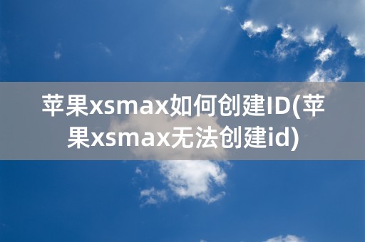 苹果xsmax如何创建ID(苹果xsmax无法创建id)