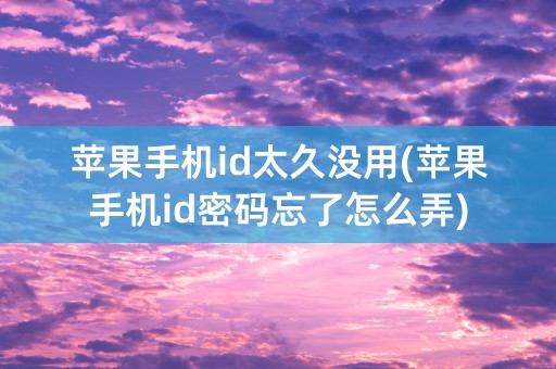 苹果手机id太久没用(苹果手机id密码忘了怎么弄)