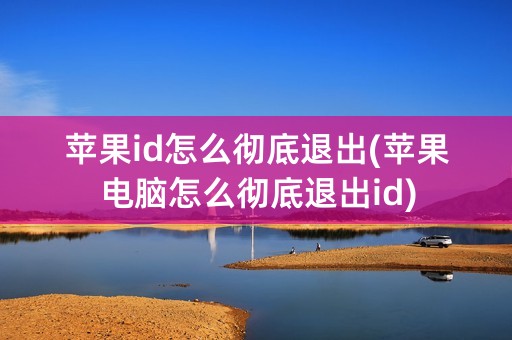 苹果id怎么彻底退出(苹果电脑怎么彻底退出id)