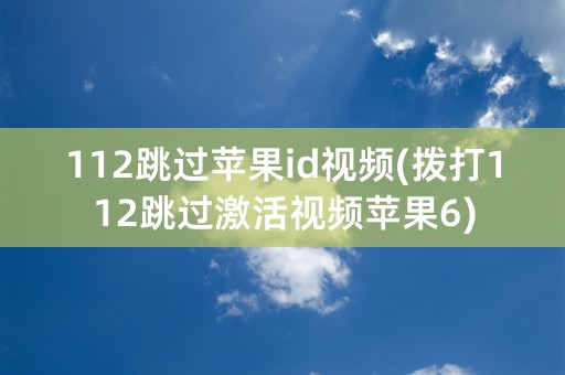 112跳过苹果id视频(拨打112跳过激活视频苹果6)