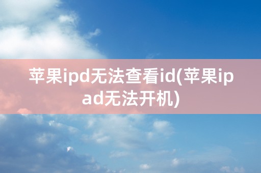 苹果ipd无法查看id(苹果ipad无法开机)