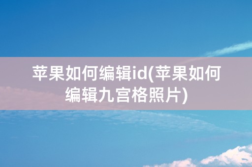 苹果如何编辑id(苹果如何编辑九宫格照片)