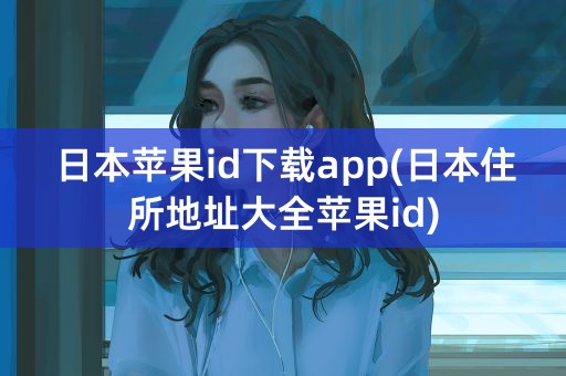 日本苹果id下载app(日本住所地址大全苹果id)