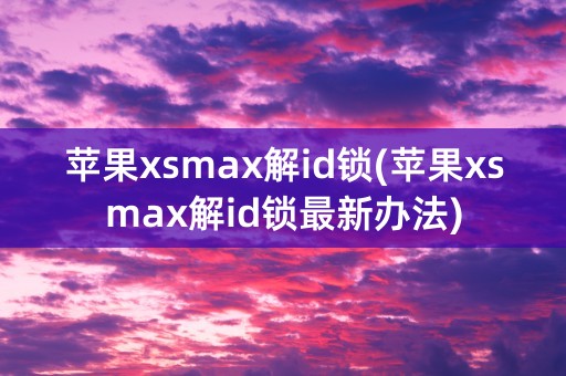 苹果xsmax解id锁(苹果xsmax解id锁最新办法)