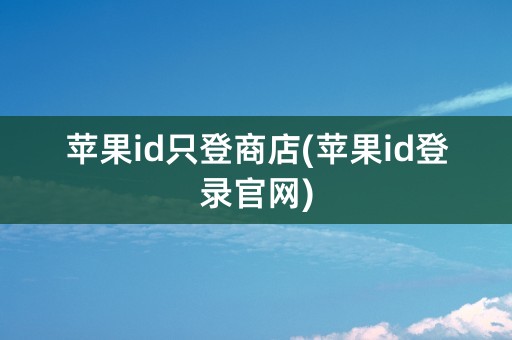 苹果id只登商店(苹果id登录官网)