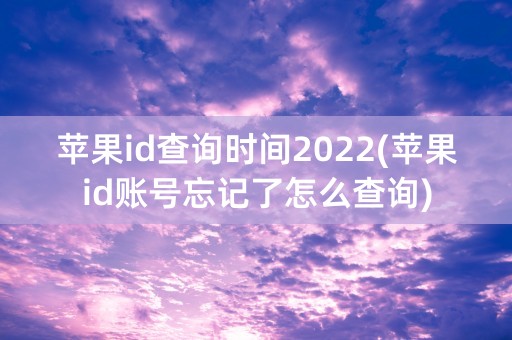 苹果id查询时间2022(苹果id账号忘记了怎么查询)