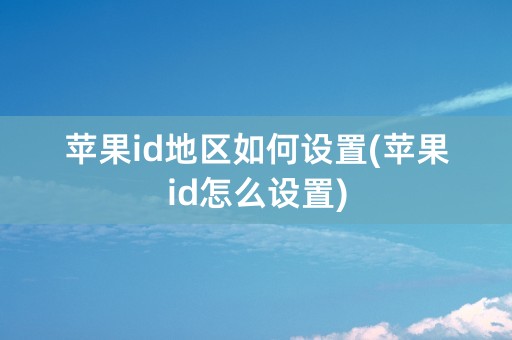 苹果id地区如何设置(苹果id怎么设置)