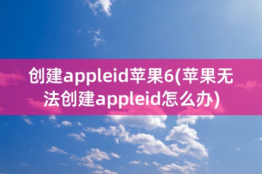 创建appleid苹果6(苹果无法创建appleid怎么办)